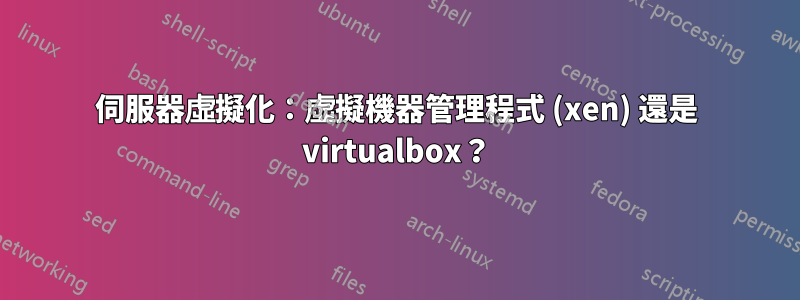 伺服器虛擬化：虛擬機器管理程式 (xen) 還是 virtualbox？