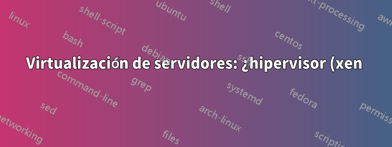 Virtualización de servidores: ¿hipervisor (xen) o virtualbox?