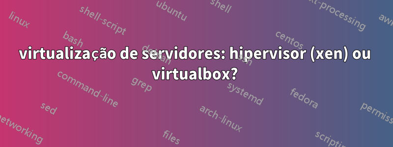 virtualização de servidores: hipervisor (xen) ou virtualbox?