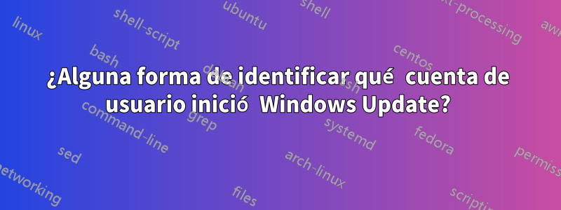 ¿Alguna forma de identificar qué cuenta de usuario inició Windows Update?
