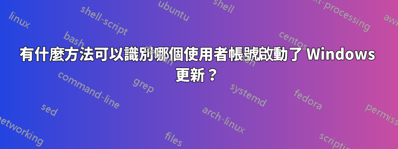 有什麼方法可以識別哪個使用者帳號啟動了 Windows 更新？
