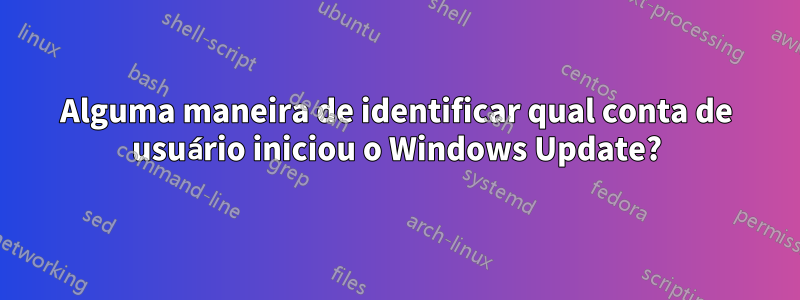Alguma maneira de identificar qual conta de usuário iniciou o Windows Update?