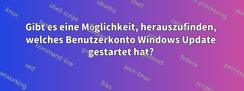 Gibt es eine Möglichkeit, herauszufinden, welches Benutzerkonto Windows Update gestartet hat?