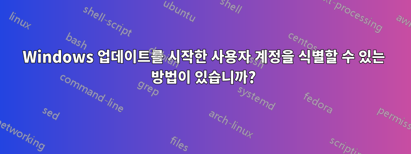Windows 업데이트를 시작한 사용자 계정을 식별할 수 있는 방법이 있습니까?