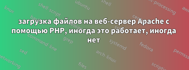 загрузка файлов на веб-сервер Apache с помощью PHP, иногда это работает, иногда нет
