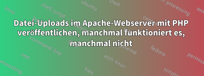 Datei-Uploads im Apache-Webserver mit PHP veröffentlichen, manchmal funktioniert es, manchmal nicht