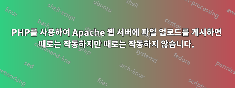 PHP를 사용하여 Apache 웹 서버에 파일 업로드를 게시하면 때로는 작동하지만 때로는 작동하지 않습니다.