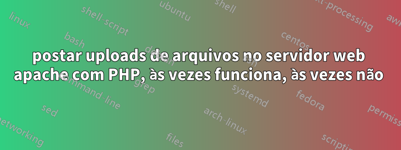 postar uploads de arquivos no servidor web apache com PHP, às vezes funciona, às vezes não