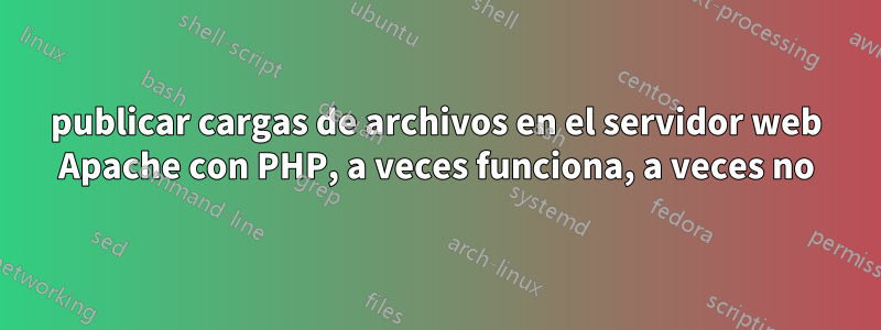 publicar cargas de archivos en el servidor web Apache con PHP, a veces funciona, a veces no