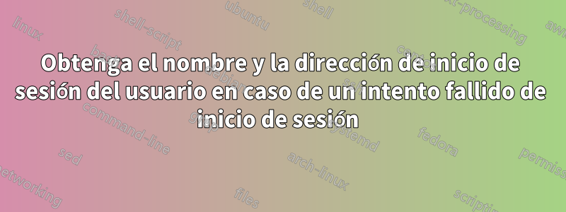 Obtenga el nombre y la dirección de inicio de sesión del usuario en caso de un intento fallido de inicio de sesión 