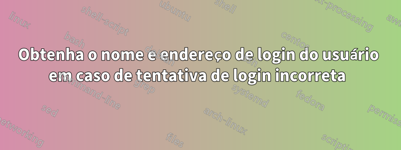 Obtenha o nome e endereço de login do usuário em caso de tentativa de login incorreta 