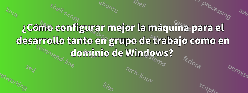¿Cómo configurar mejor la máquina para el desarrollo tanto en grupo de trabajo como en dominio de Windows? 