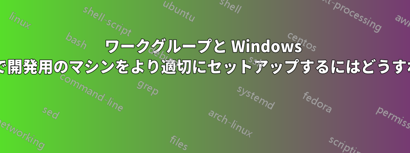 ワークグループと Windows ドメインの両方で開発用のマシンをより適切にセットアップするにはどうすればよいですか? 
