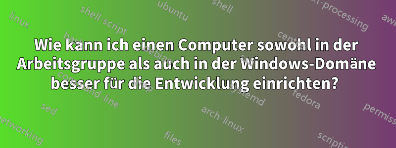 Wie kann ich einen Computer sowohl in der Arbeitsgruppe als auch in der Windows-Domäne besser für die Entwicklung einrichten? 