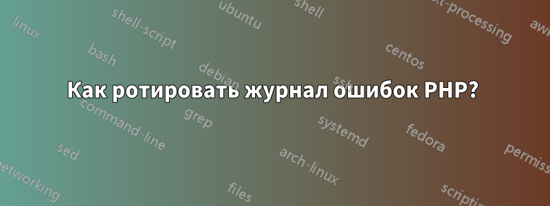 Как ротировать журнал ошибок PHP?
