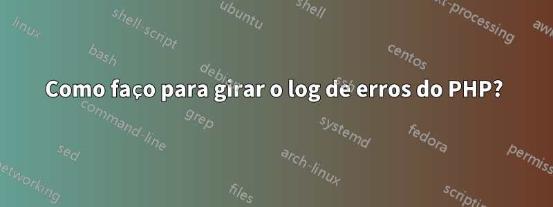 Como faço para girar o log de erros do PHP?