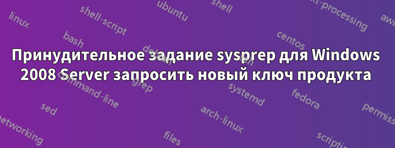Принудительное задание sysprep для Windows 2008 Server запросить новый ключ продукта