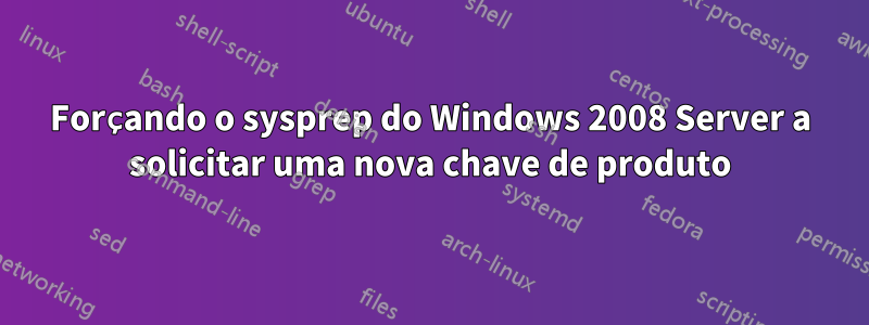 Forçando o sysprep do Windows 2008 Server a solicitar uma nova chave de produto
