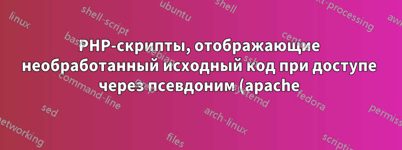 PHP-скрипты, отображающие необработанный исходный код при доступе через псевдоним (apache)
