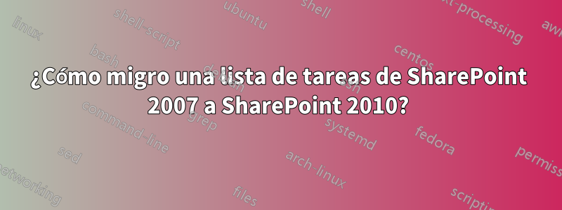 ¿Cómo migro una lista de tareas de SharePoint 2007 a SharePoint 2010?