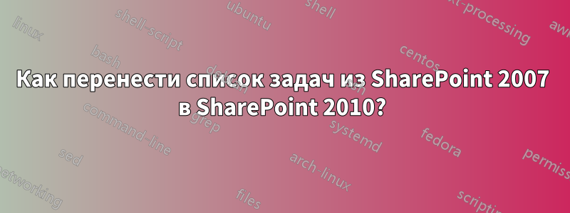 Как перенести список задач из SharePoint 2007 в SharePoint 2010?