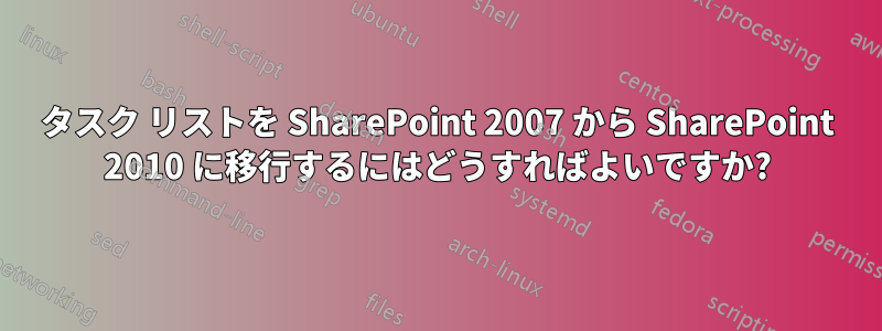タスク リストを SharePoint 2007 から SharePoint 2010 に移行するにはどうすればよいですか?