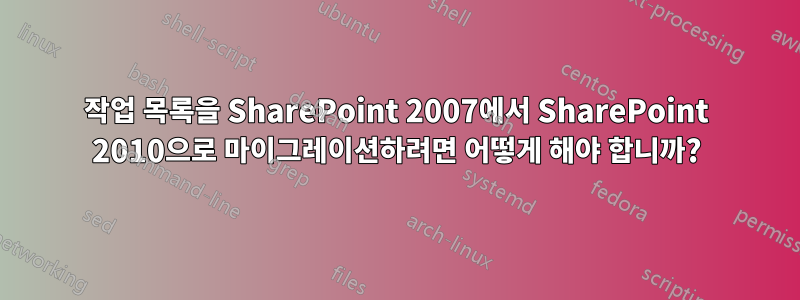 작업 목록을 SharePoint 2007에서 SharePoint 2010으로 마이그레이션하려면 어떻게 해야 합니까?