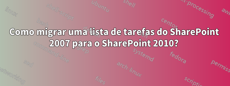 Como migrar uma lista de tarefas do SharePoint 2007 para o SharePoint 2010?