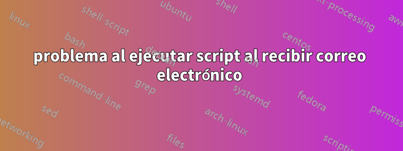 problema al ejecutar script al recibir correo electrónico