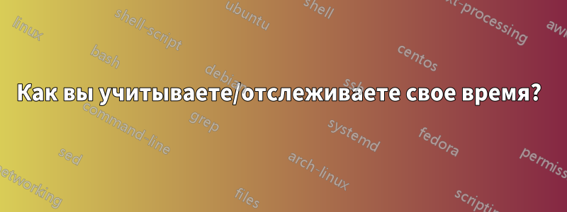 Как вы учитываете/отслеживаете свое время? 