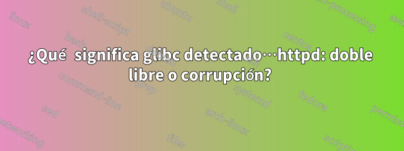 ¿Qué significa glibc detectado…httpd: doble libre o corrupción?