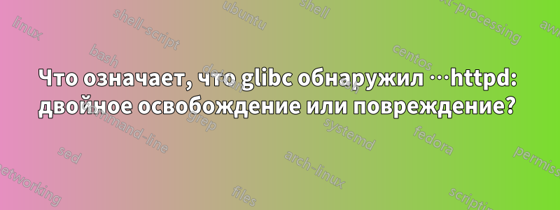 Что означает, что glibc обнаружил …httpd: двойное освобождение или повреждение?