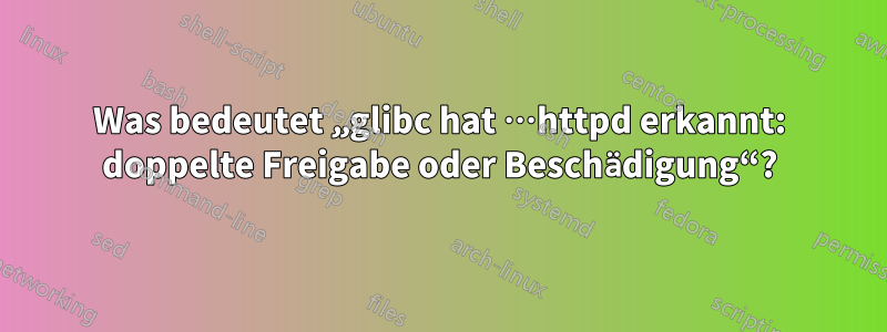 Was bedeutet „glibc hat …httpd erkannt: doppelte Freigabe oder Beschädigung“?