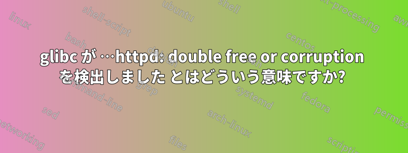 glibc が …httpd: double free or corruption を検出しました とはどういう意味ですか?
