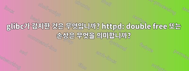glibc가 감지한 것은 무엇입니까? httpd: double free 또는 손상은 무엇을 의미합니까?