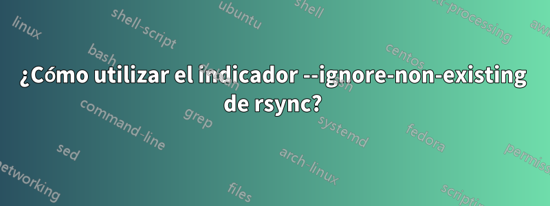 ¿Cómo utilizar el indicador --ignore-non-existing de rsync?