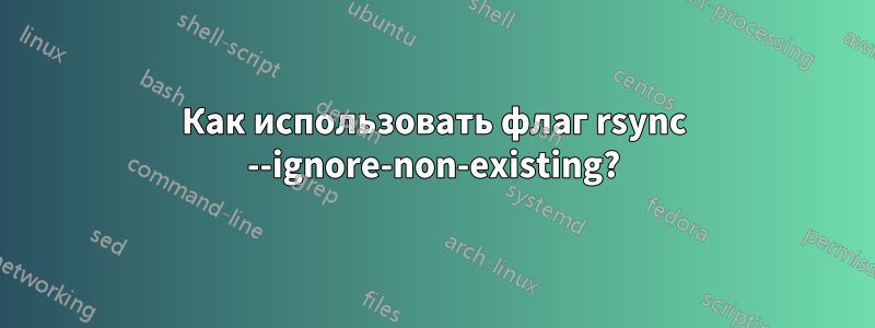 Как использовать флаг rsync --ignore-non-existing?