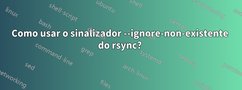 Como usar o sinalizador --ignore-non-existente do rsync?