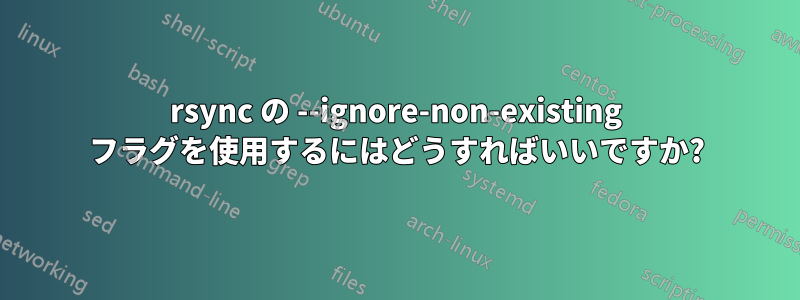 rsync の --ignore-non-existing フラグを使用するにはどうすればいいですか?