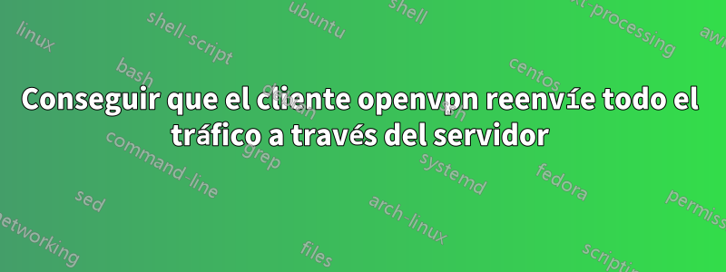 Conseguir que el cliente openvpn reenvíe todo el tráfico a través del servidor