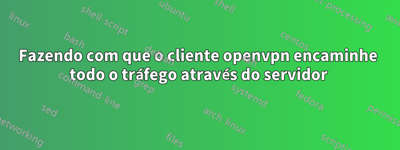 Fazendo com que o cliente openvpn encaminhe todo o tráfego através do servidor