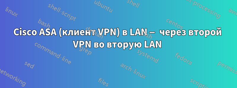 Cisco ASA (клиент VPN) в LAN — через второй VPN во вторую LAN