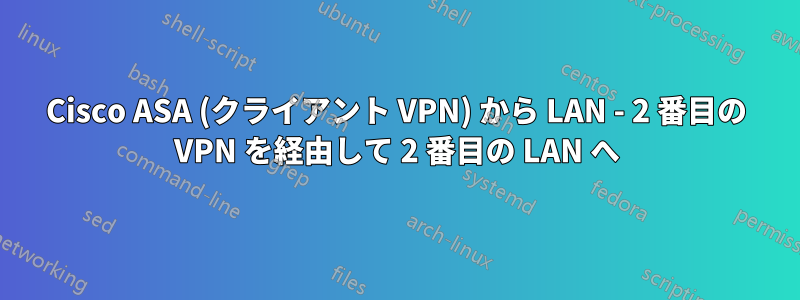 Cisco ASA (クライアント VPN) から LAN - 2 番目の VPN を経由して 2 番目の LAN へ