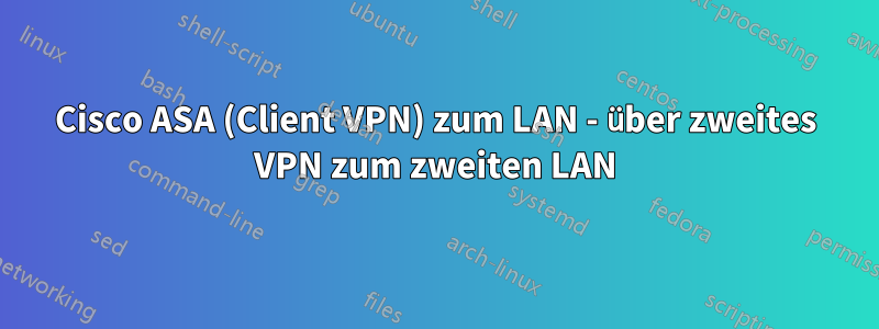 Cisco ASA (Client VPN) zum LAN - über zweites VPN zum zweiten LAN