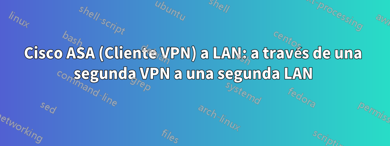 Cisco ASA (Cliente VPN) a LAN: a través de una segunda VPN a una segunda LAN