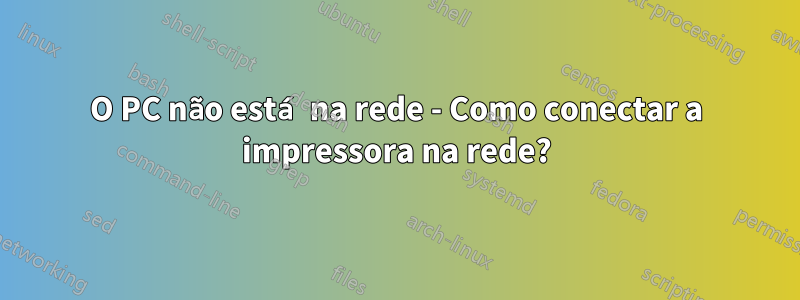 O PC não está na rede - Como conectar a impressora na rede?