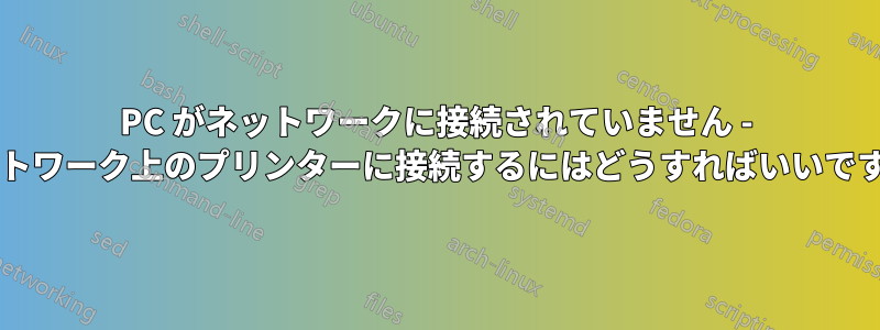 PC がネットワークに接続されていません - ネットワーク上のプリンターに接続するにはどうすればいいですか?