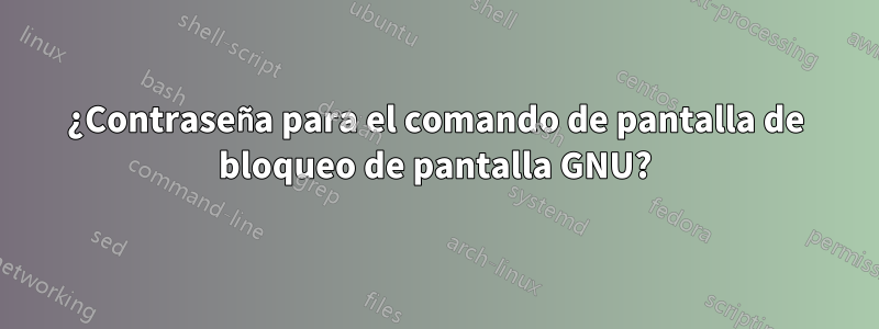 ¿Contraseña para el comando de pantalla de bloqueo de pantalla GNU?