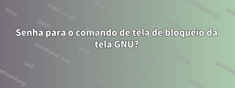 Senha para o comando de tela de bloqueio da tela GNU?