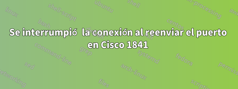 Se interrumpió la conexión al reenviar el puerto en Cisco 1841